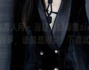 Xiuren秀人网 – 浴缸里的希雅sia，图片背后的故事，谁能想得到！下载试试呗？