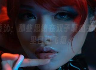 一笑芳香沁：那些思绪在双子吸血鬼私拍美图里自由飞翔