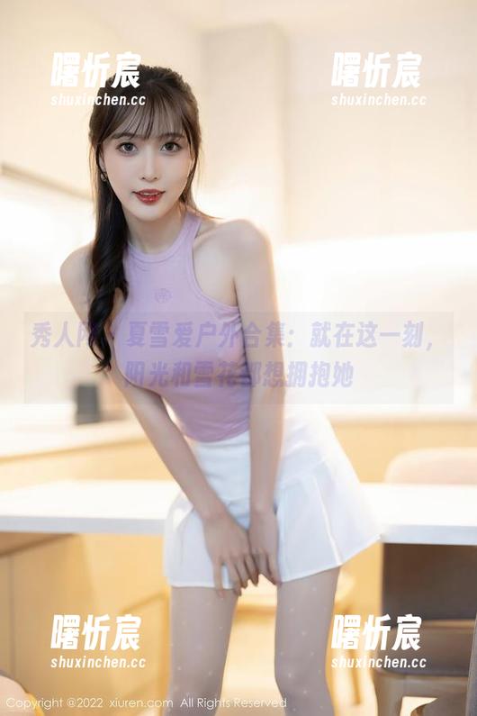 秀人网 - 夏雪爱户外合集:就在这一刻,阳光和雪花都想拥抱她 秀人网 - 夏雪爱户外合集:就在这一刻,阳光和雪花都想拥抱她