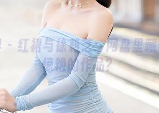 语画界 – 红裙与徐莉芝：网盘里藏着哪些惊艳的作品？